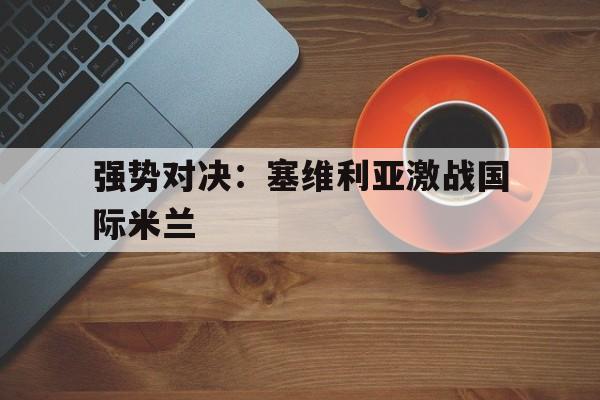 九游中国官网-塞维利亚对国际米兰比赛结果怎么样